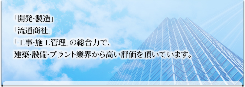 「開発・製造」「流通商社」「工事・施工管理」の総合力で、空調設備会から高い評価を頂いています。